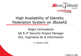 High Availability of Identity Federation System on JBossAS Roger Carhuatocto QA & IT Security Project Manager IN2, Ingeniería de la Información 11 October 2005 