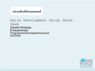 Agile Development Using Jboss Seam Daniel Hinojosa Evolutionnext Programmer/Developer/Instructor 02/15/08 