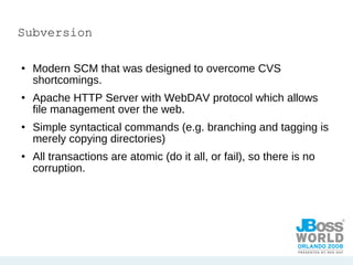Subversion Modern SCM that was designed to overcome CVS shortcomings. Apache HTTP Server with WebDAV protocol which allows file management over the web. Simple syntactical commands (e.g. branching and tagging is merely copying directories) All transactions are atomic (do it all, or fail), so there is no corruption. 