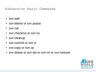 Subversion Basic Commands svn add  svn blame or svn praise svn cat svn checkout or svn co svn cleanup svn commit or svn ci svn copy or svn cp svn delete or svn del or svn rm or svn remove 