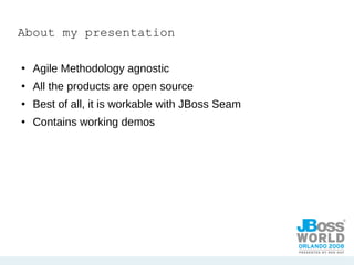 About my presentation Agile Methodology agnostic All the products are open source Best of all, it is workable with JBoss Seam Contains working demos 