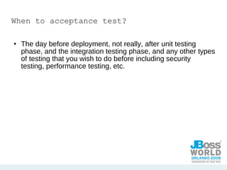 When to acceptance test? The day before deployment, not really, after unit testing phase, and the integration testing phase, and any other types of testing that you wish to do before including security testing, performance testing, etc. 