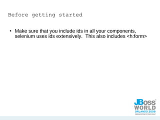 Before getting started Make sure that you include ids in all your components, selenium uses ids extensively.  This also includes <h:form> 
