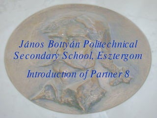 János Bottyán Politechnical Secondary School, Esztergom Introduction of Partner 8 