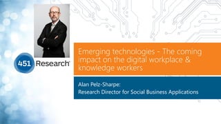 Emerging technologies - The coming
impact on the digital workplace &
knowledge workers
Alan Pelz-Sharpe:
Research Director for Social Business Applications
 