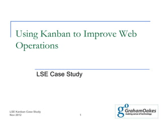 Using Kanban to Improve Web
   Operations

                  LSE Case Study




LSE Kanban Case Study
Nov 2012                       1
 
