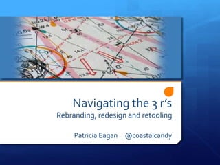 Navigating the 3 r’s
Rebranding, redesign and retooling
Patricia Eagan @coastalcandy
 