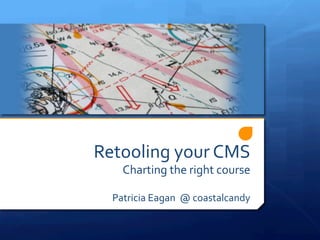 Retooling	
  your	
  CMS	
  
Charting	
  the	
  right	
  course	
  
	
  
	
  
Patricia	
  Eagan	
  	
  @	
  coastalcandy	
  	
  	
  	
  	
  
 