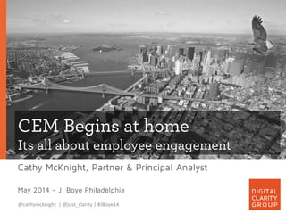 CEM Begins at home
Its all about employee engagement
Cathy McKnight, Partner & Principal Analyst
May 2014 – J. Boye Philadelphia
@cathymcknight	
  	
  |	
  @just_clarity	
  |	
  #JBoye14	
  
 