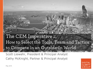 The CEM Imperative …
How to Select the Tools, Team and Tactics
to Compete in an Outside-In World
Scott Liewehr, President & Principal Analyst
Cathy McKnight, Partner & Principal Analyst
May 2014
 