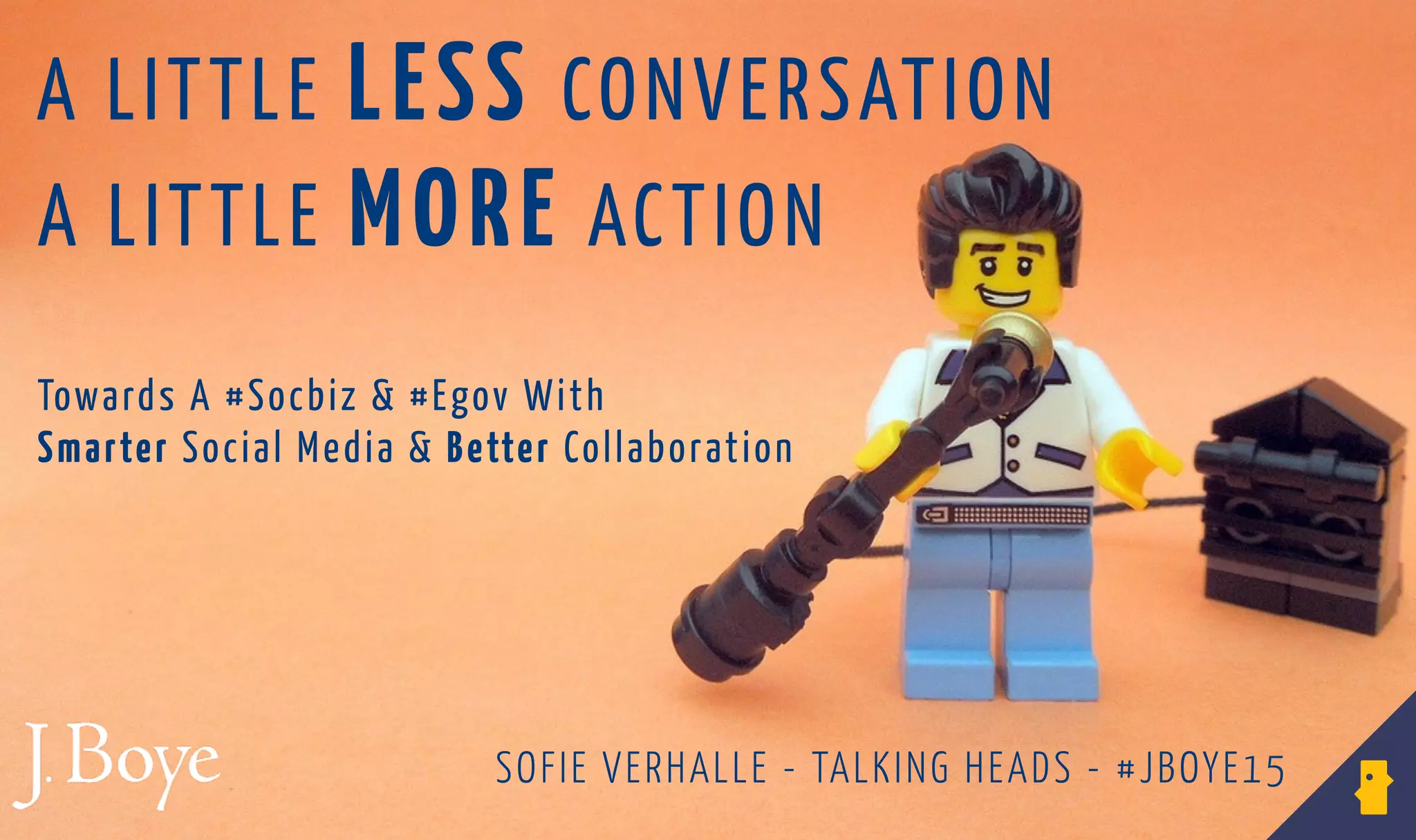 A LITTLE MORE ACTION
A LITTLE LESS CONVERSATION
SOFIE VERHALLE - TALKING HEADS - #JBOYE15
Towards A #Socbiz & #Egov With
Smarter Social Media & Better Collaboration
 