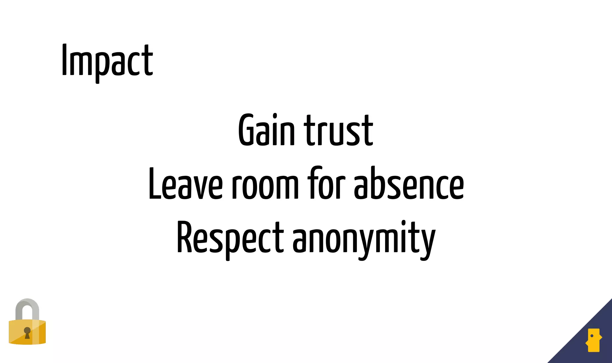 Gain trust
Leave room for absence
Respect anonymity
Impact
 