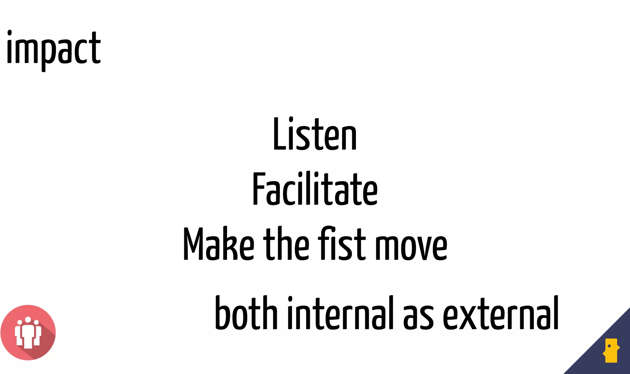 Listen
Facilitate
Make the fist move
impact
both internal as external
 