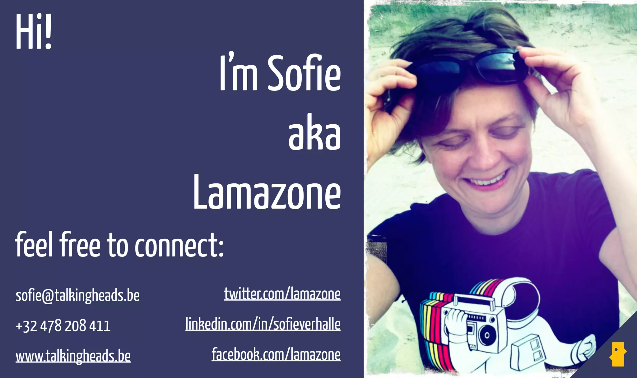 I’m Sofie
aka
Lamazone
Hi!
sofie@talkingheads.be
+32 478 208 411 
www.talkingheads.be 
twitter.com/lamazone
linkedin.com/in/sofieverhalle 
facebook.com/lamazone
feel free to connect:
 