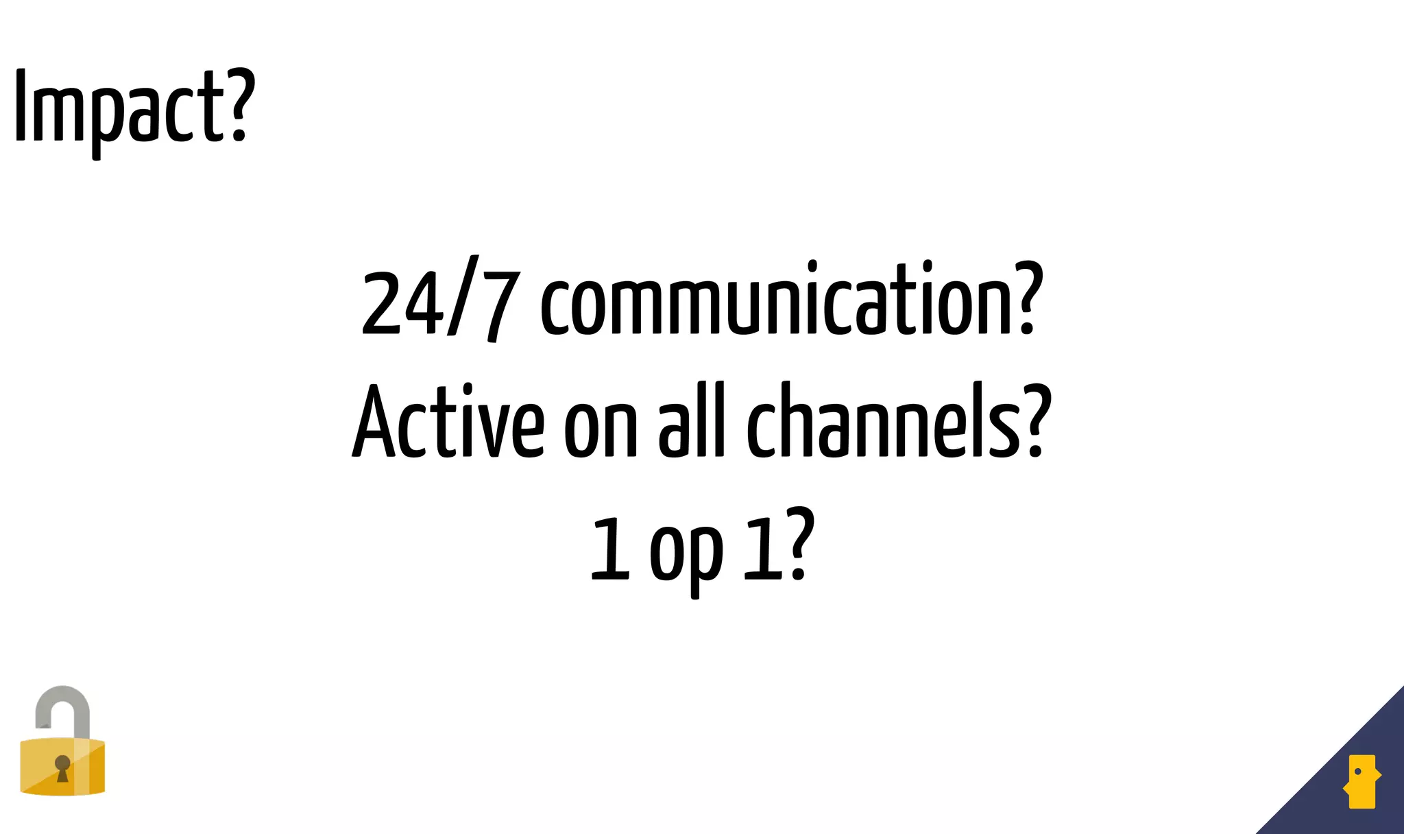 24/7 communication?
Active on all channels?
1 op 1?
Impact?
 
