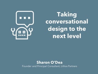 Taking
conversational
design to the
next level
Sharon O’Dea
Founder and Principal Consultant, Lithos Partners
 