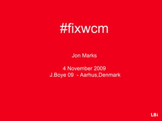 #fixwcm
        Jon Marks

     4 November 2009
J.Boye 09 - Aarhus,Denmark
 