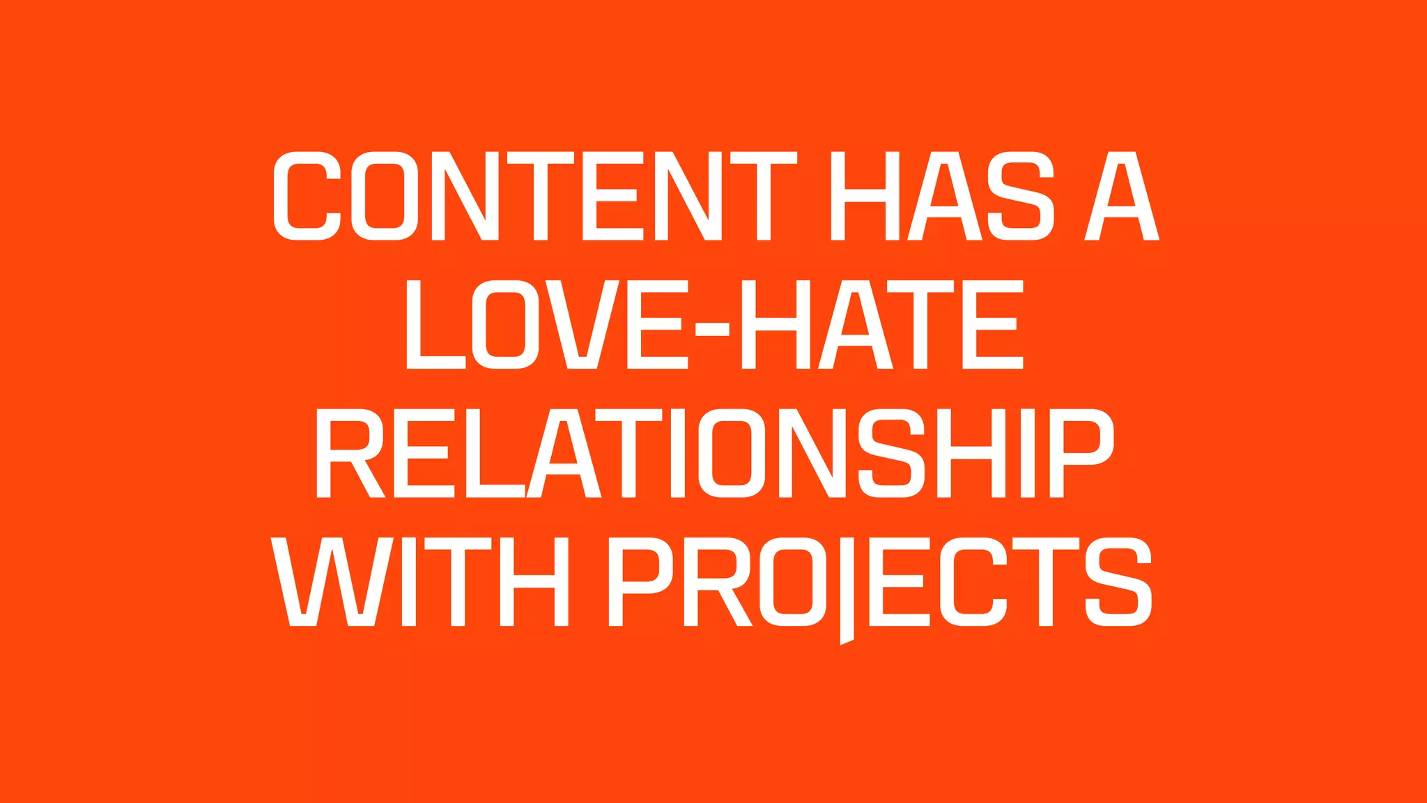 CONTENT HAS A
LOVE-HATE
RELATIONSHIP
WITH PROJECTS
 