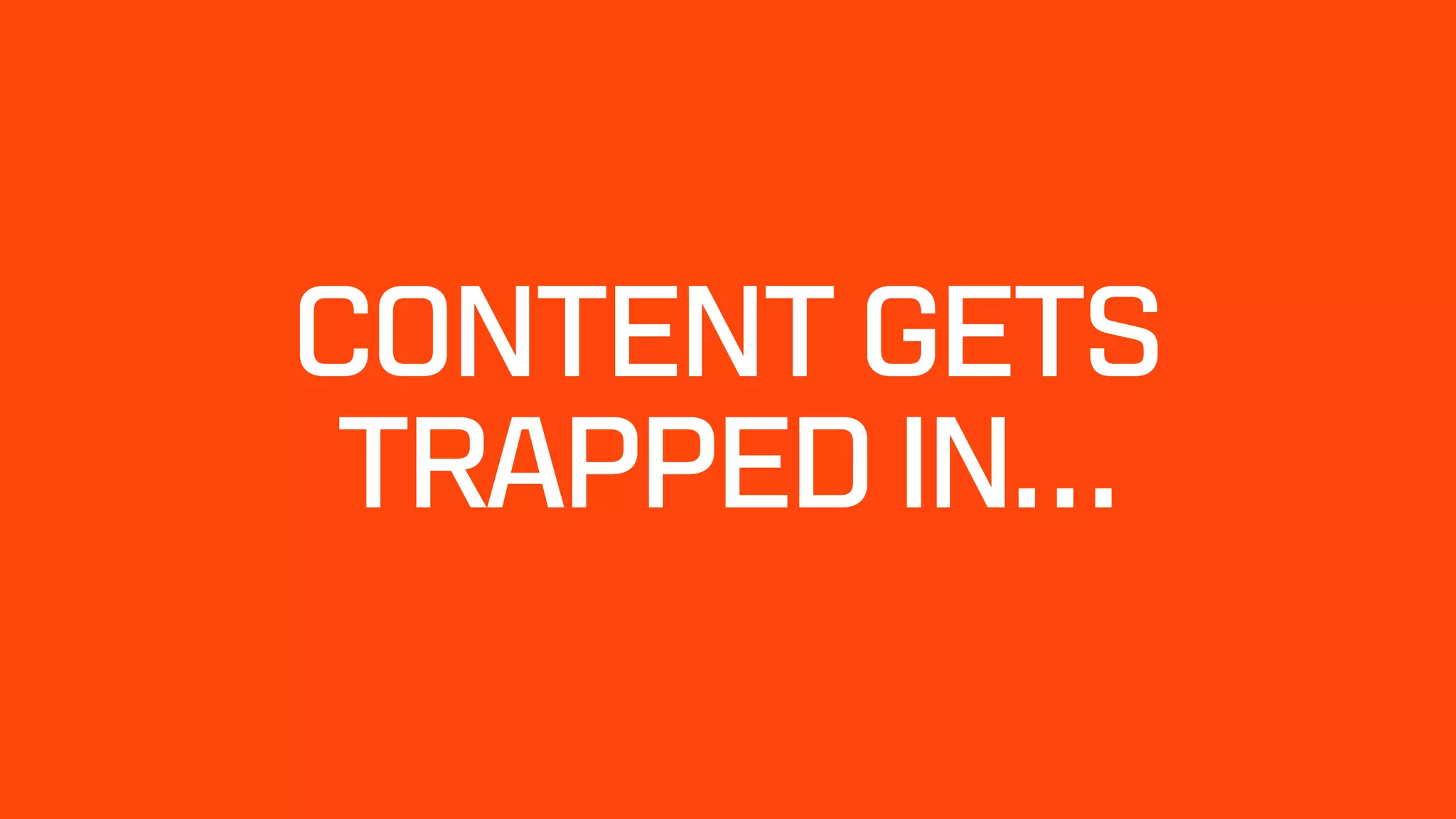 CONTENT GETS
TRAPPED IN…
 