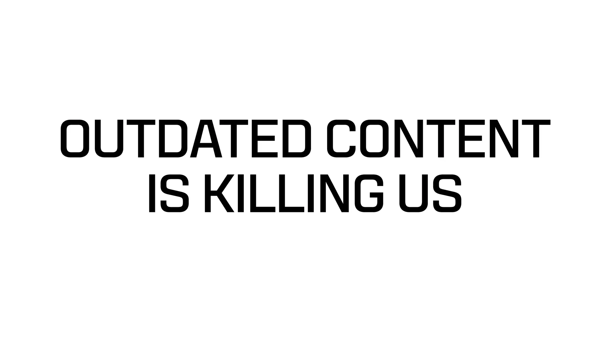 OUTDATED CONTENT
IS KILLING US
 