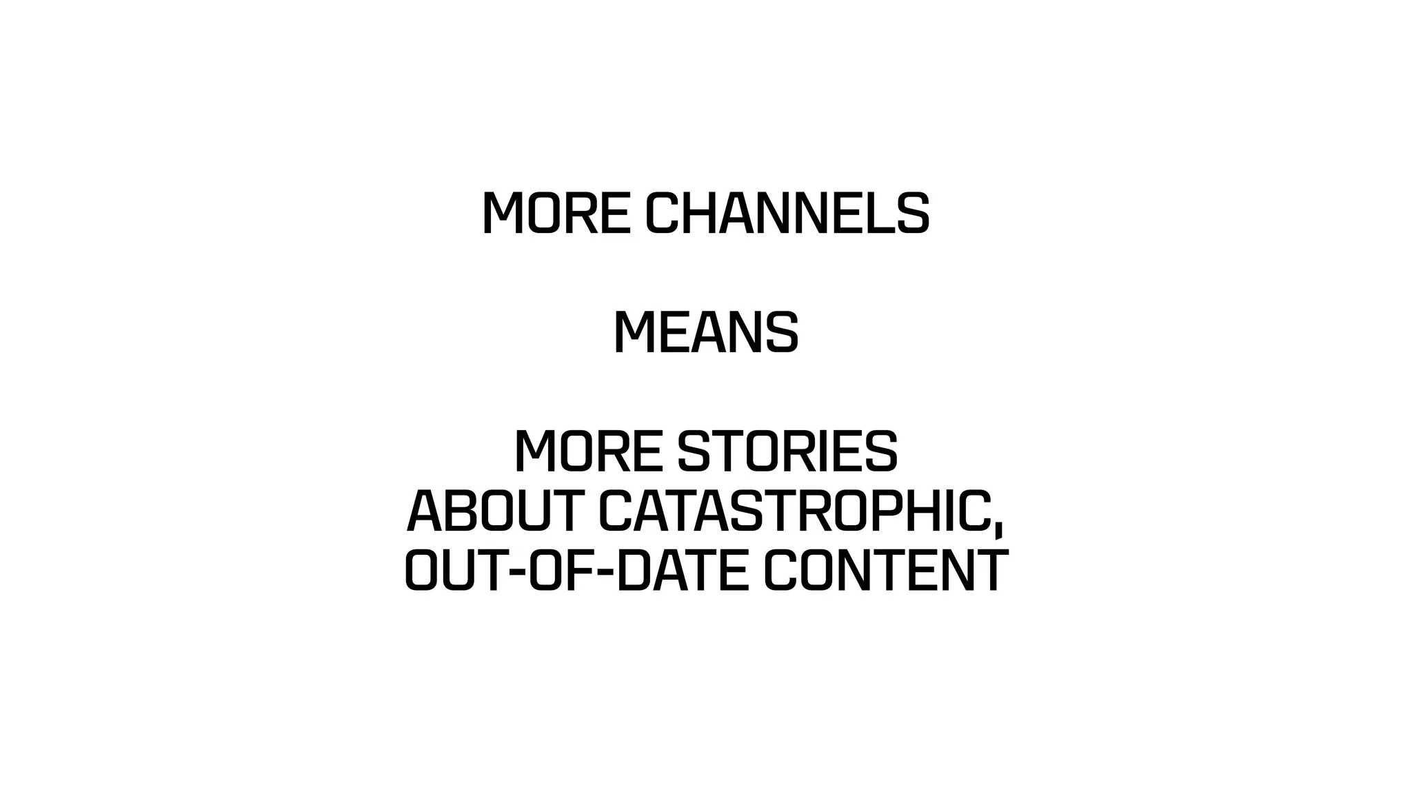 MORE CHANNELS
MEANS
MORE STORIES
ABOUT CATASTROPHIC,
OUT-OF-DATE CONTENT
 