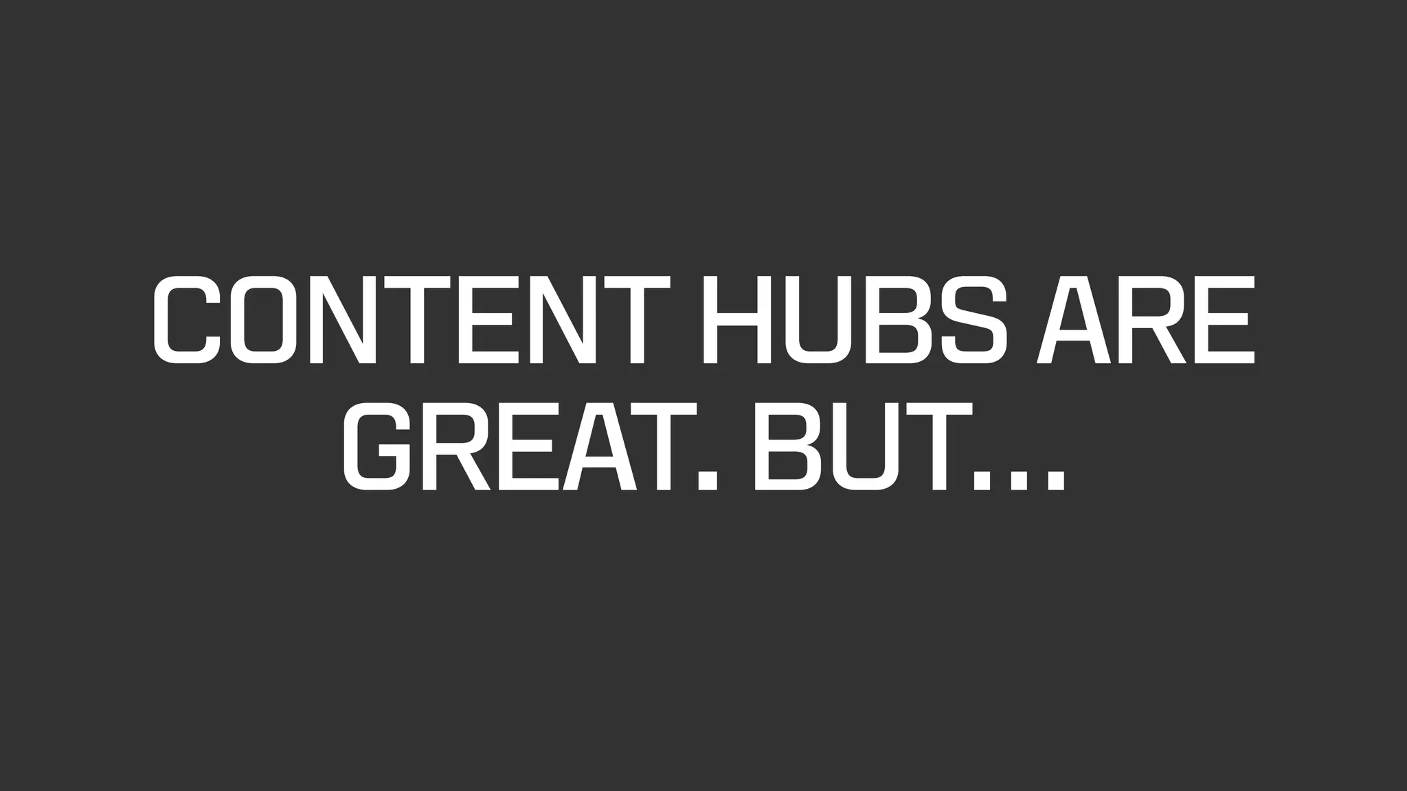 CONTENT HUBS ARE
GREAT. BUT…
 