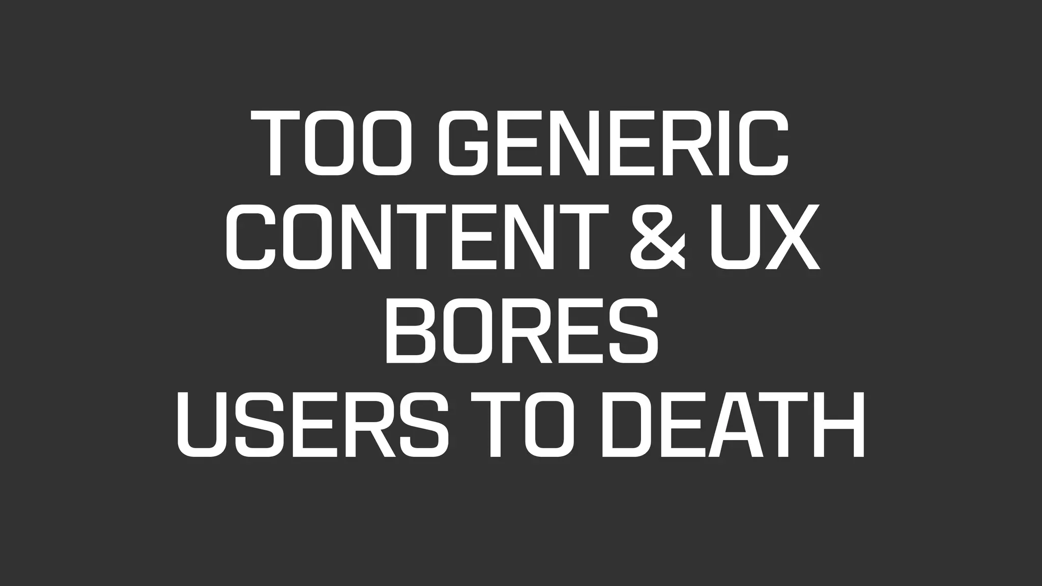 TOO GENERIC  
CONTENT & UX
BORES  
USERS TO DEATH
 