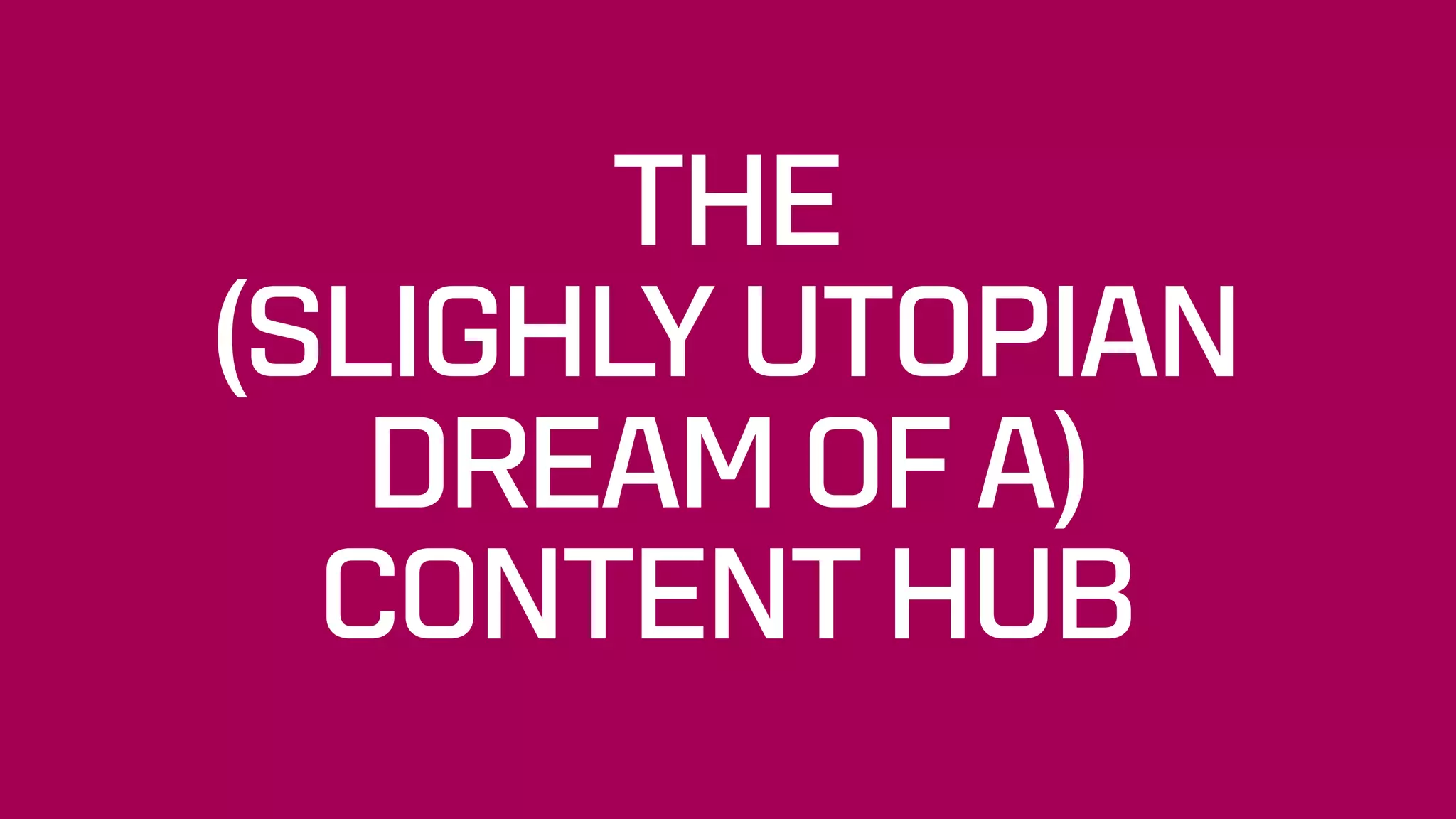 THE  
(SLIGHLY UTOPIAN
DREAM OF A)  
CONTENT HUB
 