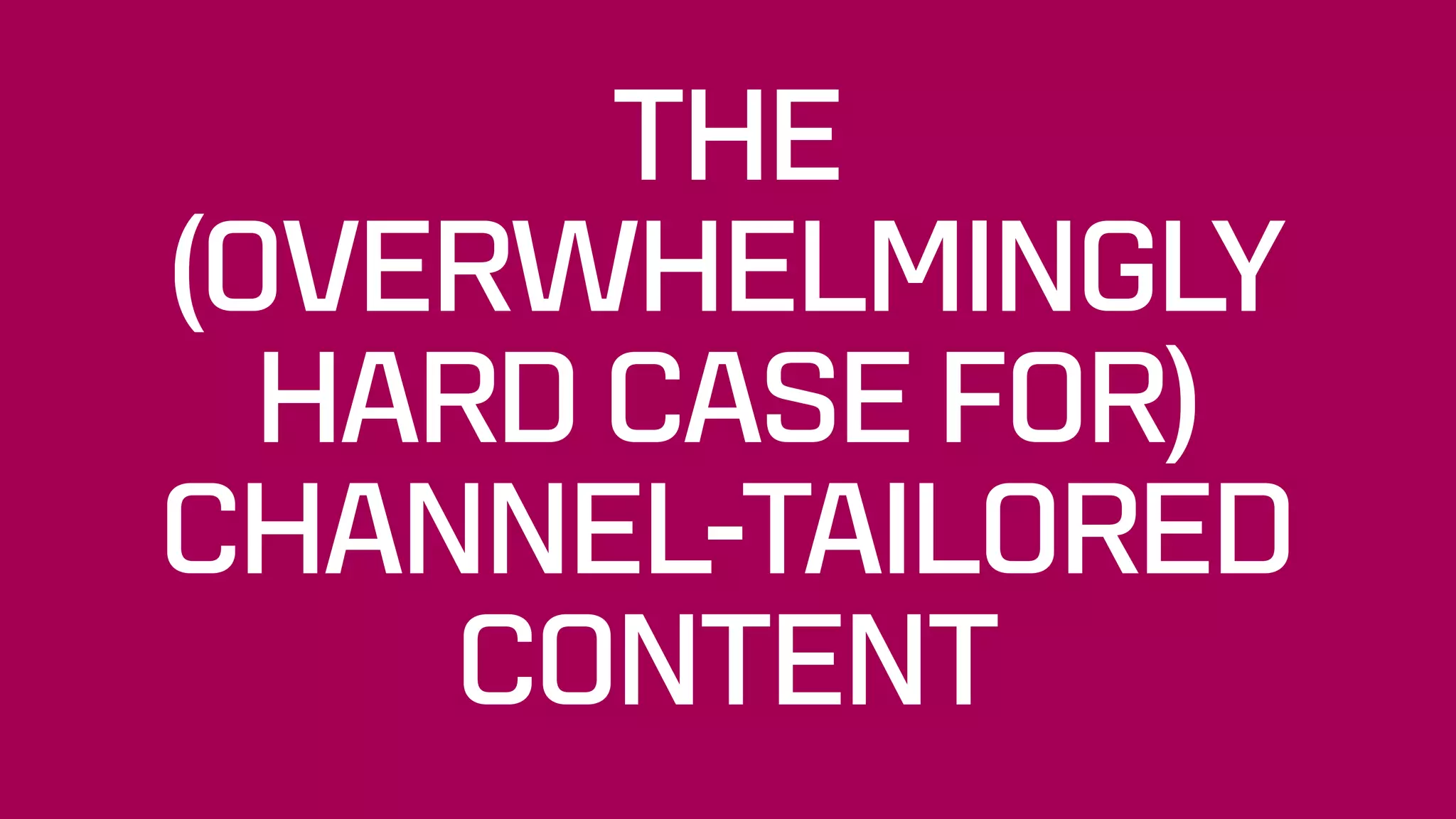 THE  
(OVERWHELMINGLY
HARD CASE FOR)
CHANNEL-TAILORED
CONTENT
 