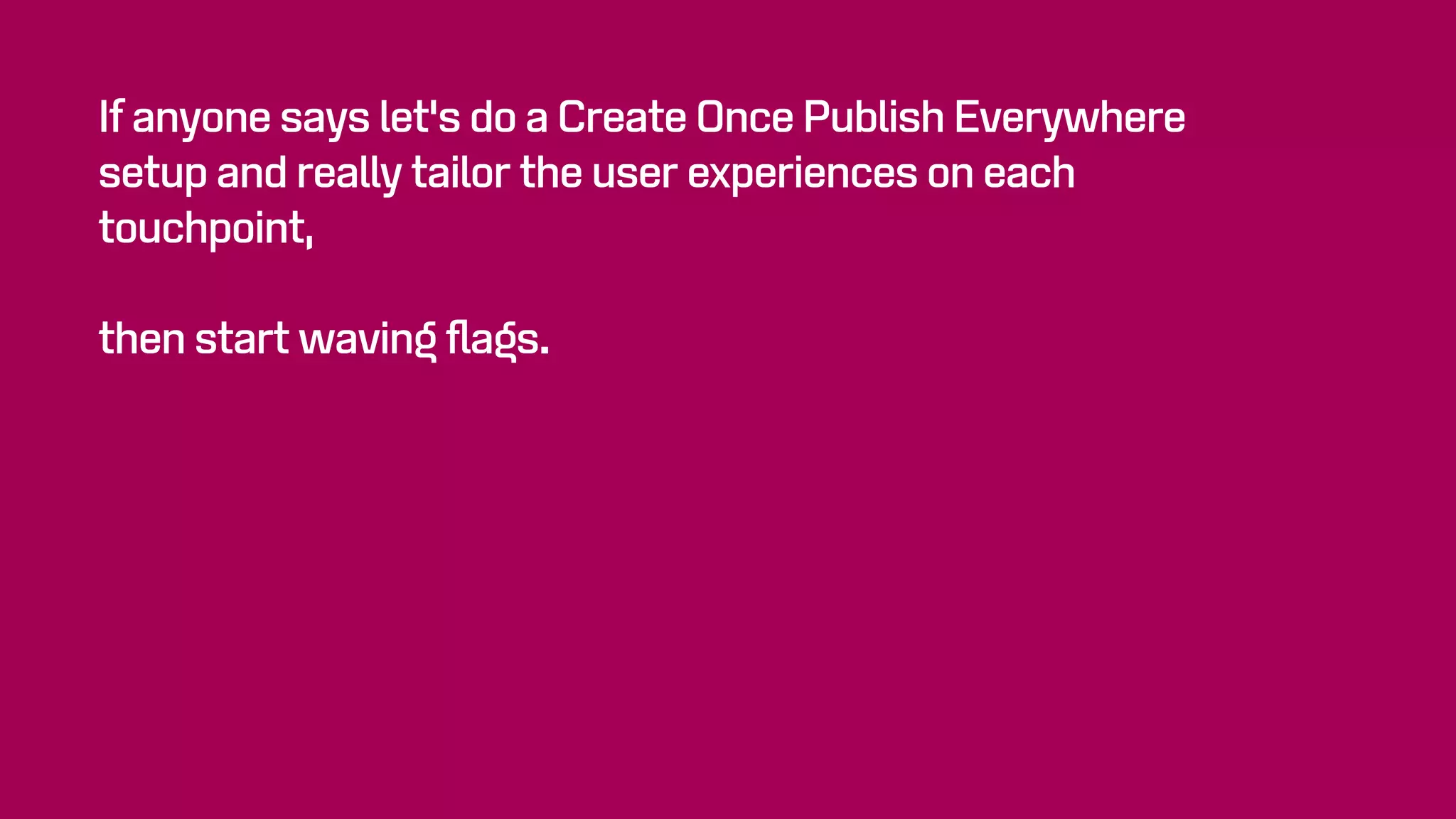 If anyone says let's do a Create Once Publish Everywhere
setup and really tailor the user experiences on each
touchpoint,
then start waving ﬂags.
 
