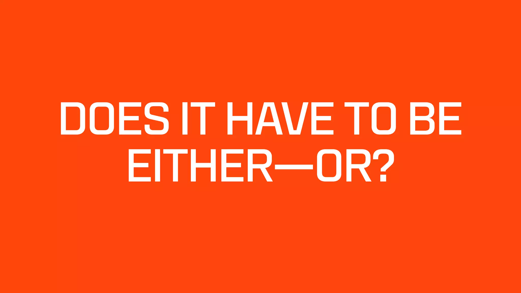 DOES IT HAVE TO BE
EITHER—OR?
 