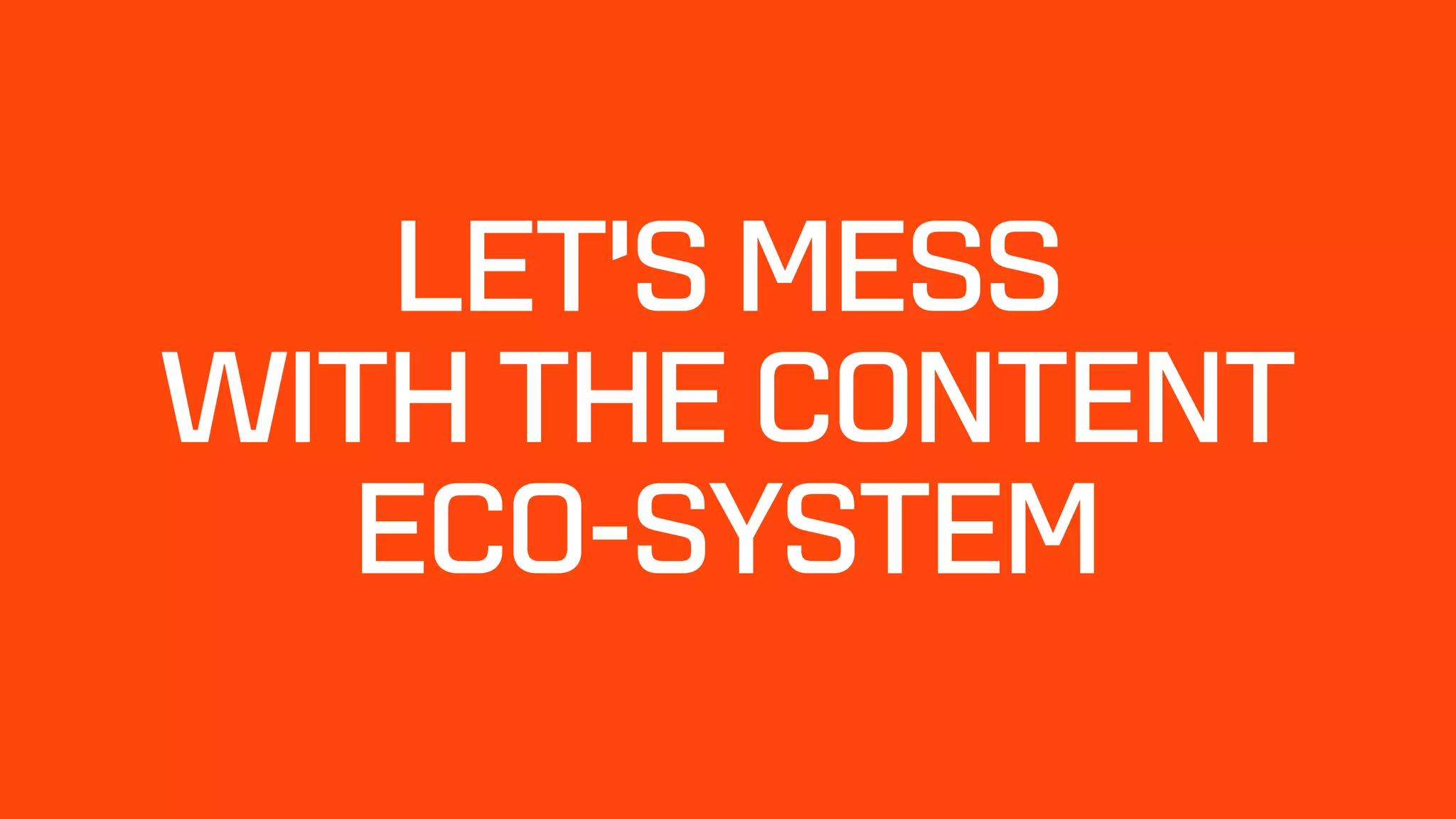 LET’S MESS  
WITH THE CONTENT  
ECO-SYSTEM
 