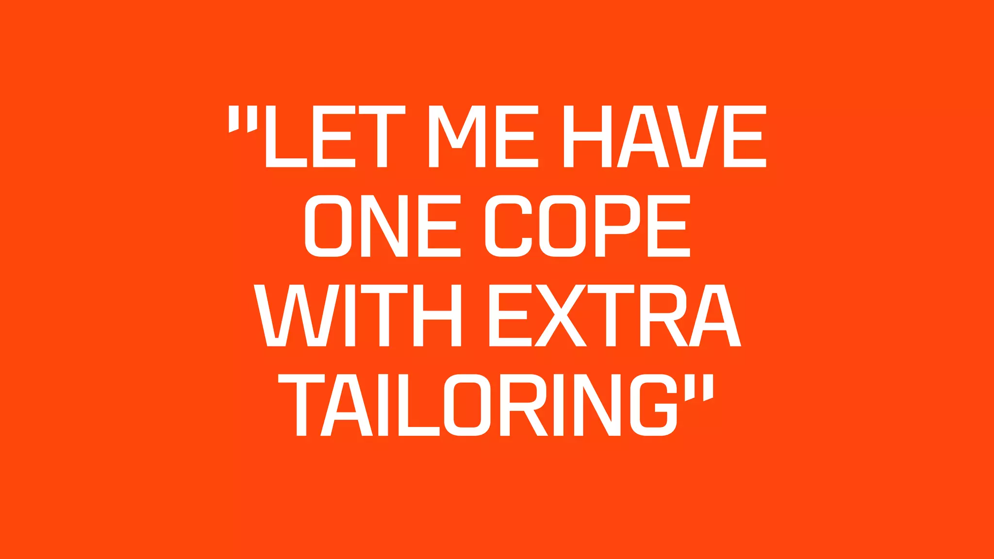 “LET ME HAVE
ONE COPE
WITH EXTRA
TAILORING”
 