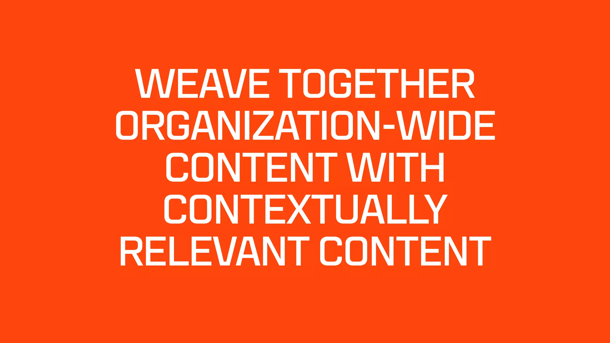 WEAVE TOGETHER
ORGANIZATION-WIDE
CONTENT WITH  
CONTEXTUALLY
RELEVANT CONTENT
 