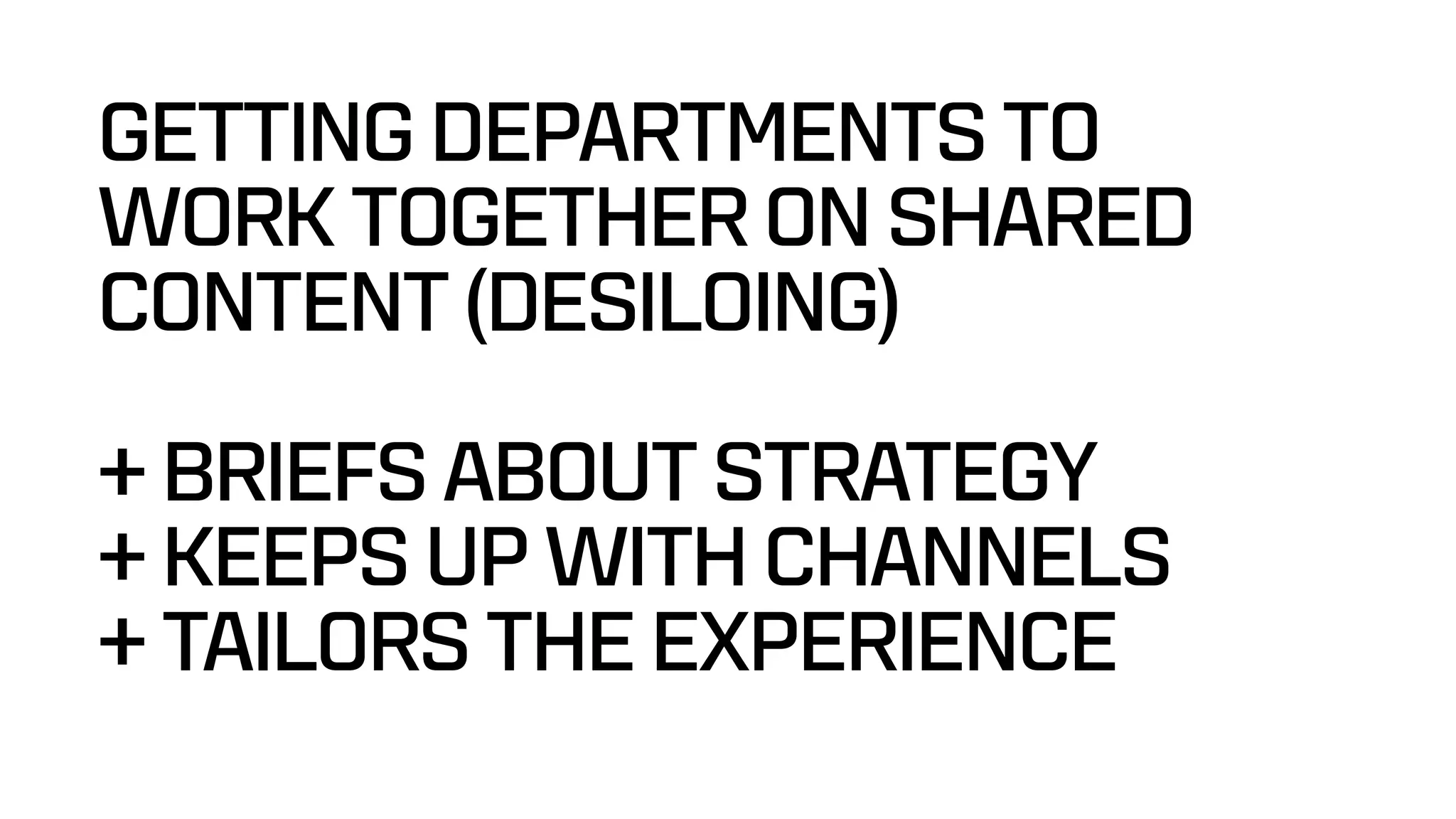 GETTING DEPARTMENTS TO
WORK TOGETHER ON SHARED
CONTENT (DESILOING)
+ BRIEFS ABOUT STRATEGY
+ KEEPS UP WITH CHANNELS
+ TAILORS THE EXPERIENCE
 