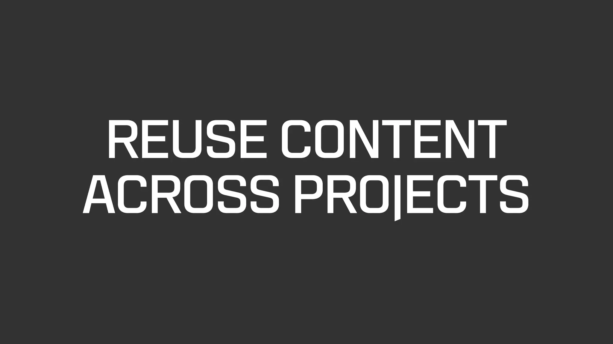 REUSE CONTENT
ACROSS PROJECTS
 