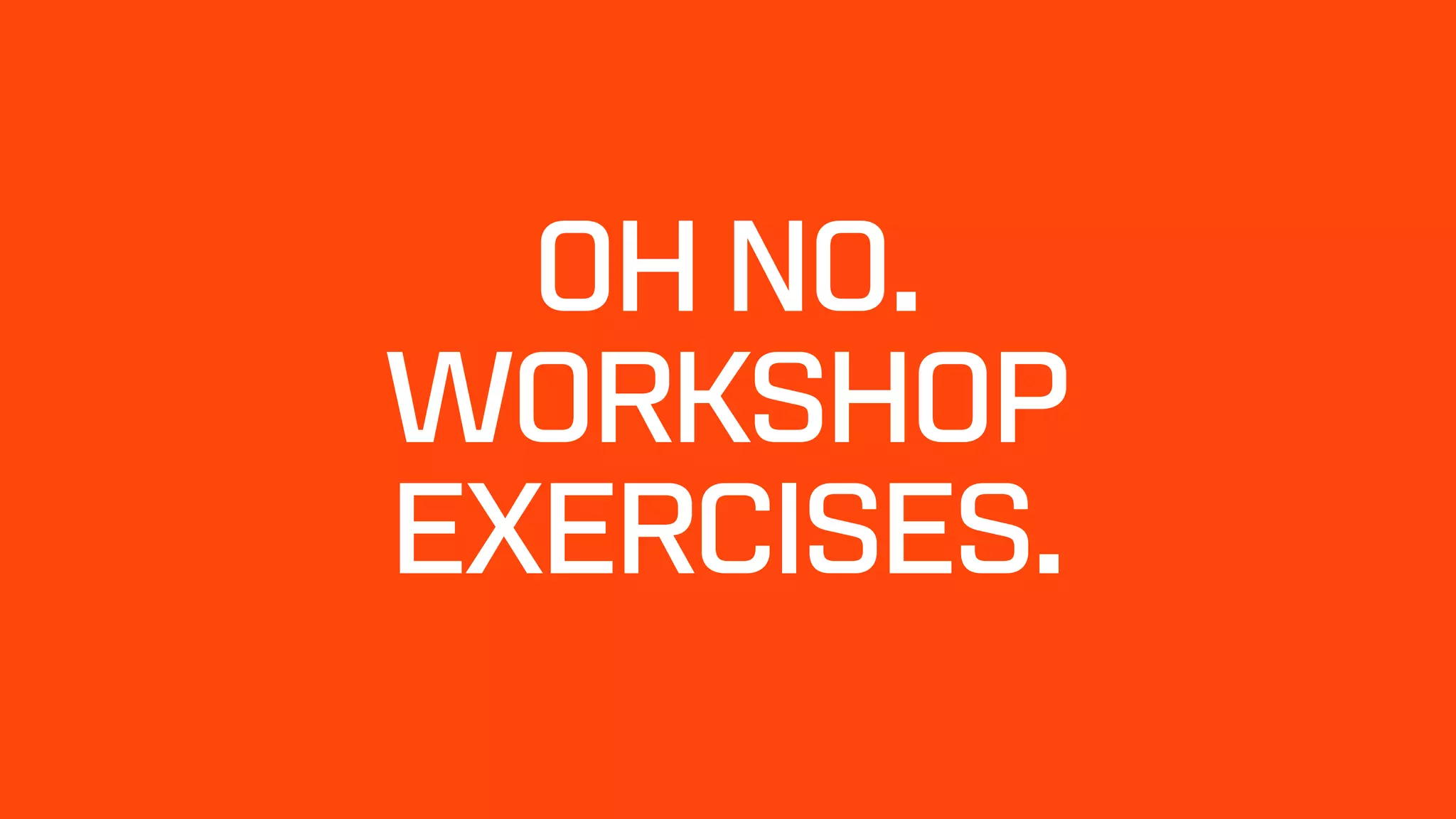 OH NO.
WORKSHOP
EXERCISES.
 