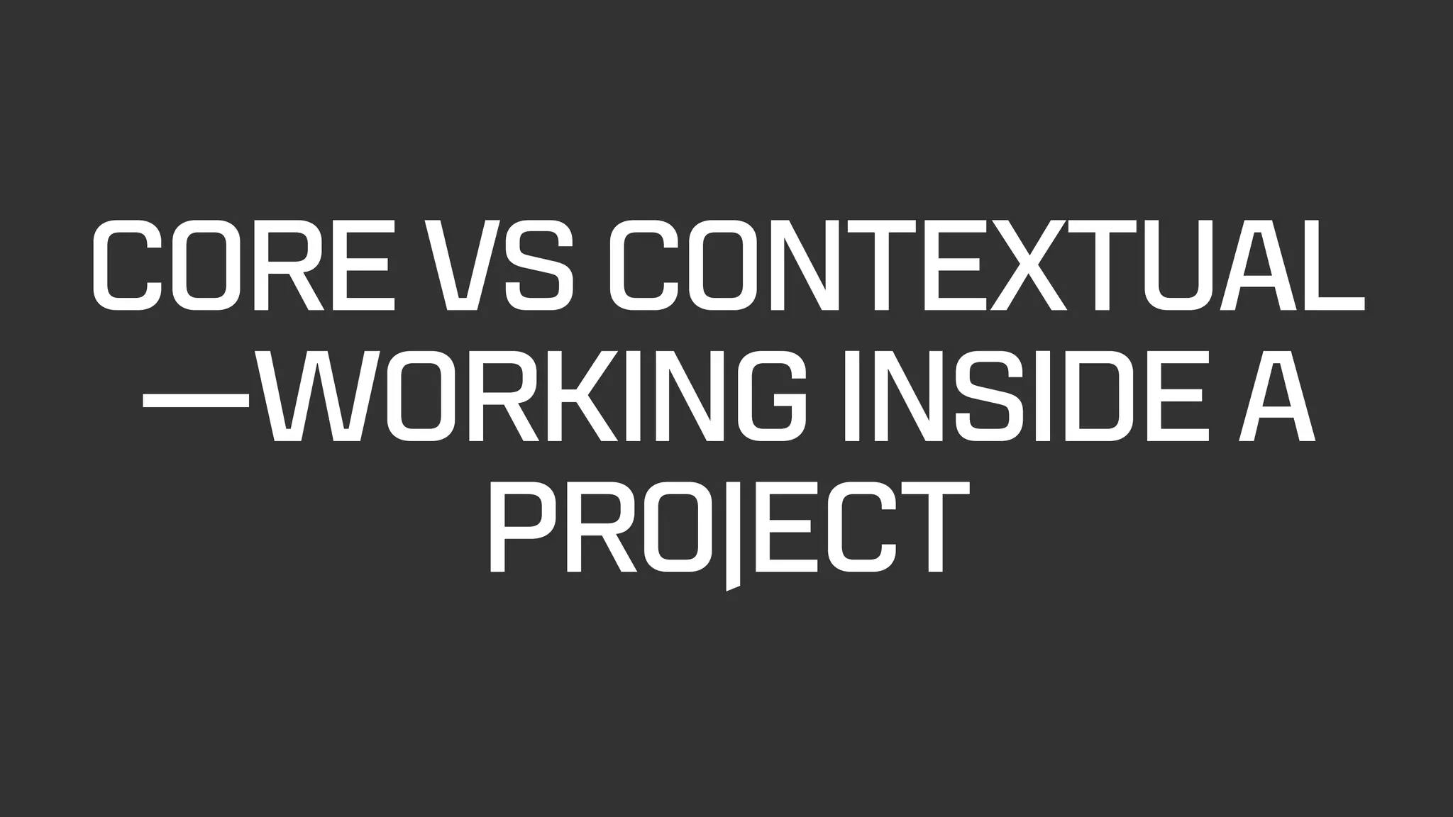 CORE VS CONTEXTUAL
—WORKING INSIDE A
PROJECT
 