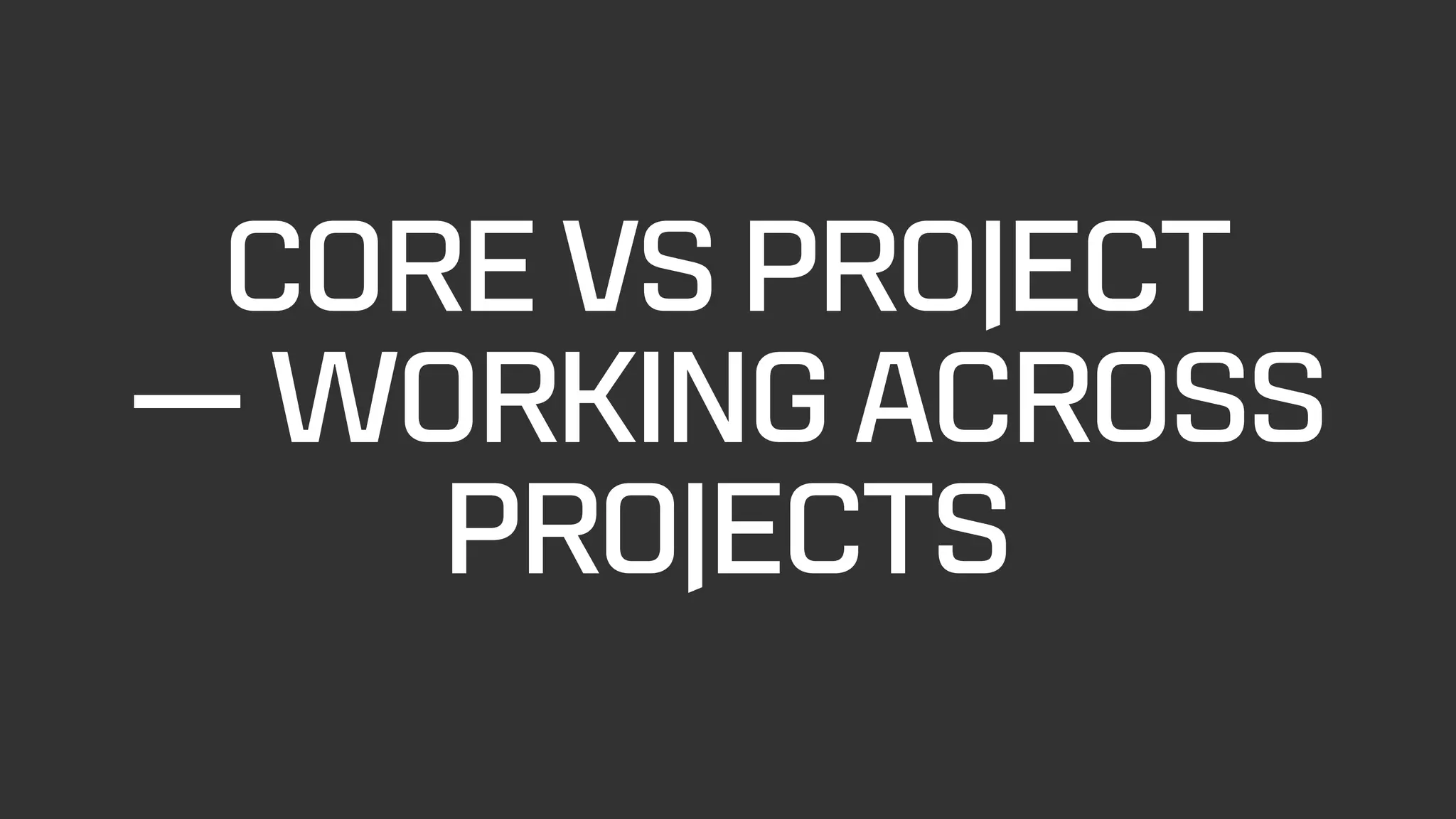 CORE VS PROJECT
— WORKING ACROSS
PROJECTS
 