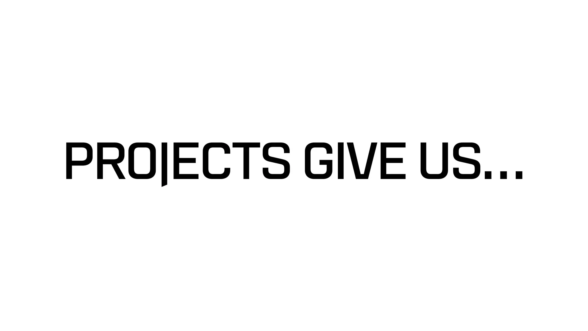 PROJECTS GIVE US…
 