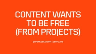CONTENT WANTS  
TO BE FREE  
(FROM PROJECTS) 
 
 
@RASMUSSKJOLDAN | J.BOYE 2015
 
