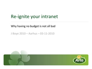 Re-ignite your intranet
Why having no budget is not all bad

J Boye 2010 – Aarhus – 03-11-2010
 