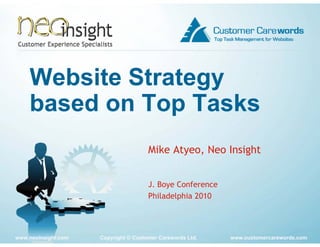 Website Strategy
    based on Top Tasks
                                      Mike Atyeo, Neo Insight
                                             y ,          g


                                      J.
                                      J Boye Conference
                                      Philadelphia 2010




www.neoinsight.com   Copyright © Customer Carewords Ltd.   www.customercarewords.com
 