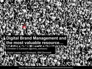 Digital Brand Management and the most valuable resource… Christian C Carlsson (@chris_carlsson) Digital Leader and Strategist, IBM Denmark Source: http://www.flickr.com/photos/wesbs/5273648283/sizes/l/in/photostream/ 
