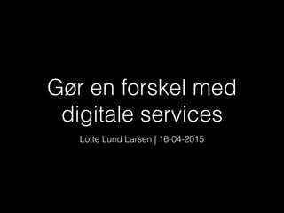 Gør en forskel med
digitale services
Lotte Lund Larsen | 16-04-2015
 