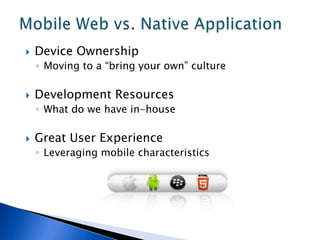    Device Ownership
    ◦ Moving to a “bring your own” culture

   Development Resources
    ◦ What do we have in-house

   Great User Experience
    ◦ Leveraging mobile characteristics
 