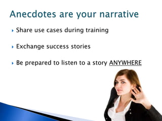    Share use cases during training

   Exchange success stories

   Be prepared to listen to a story ANYWHERE
 