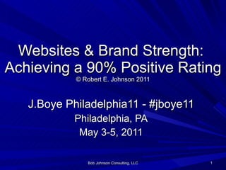 Websites & Brand Strength:  Achieving a 90% Positive Rating © Robert E. Johnson 2011 J.Boye Philadelphia11 - #jboye11 Philadelphia, PA May 3-5, 2011 Bob Johnson Consulting, LLC 
