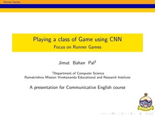 Runner Games
Playing a class of Game using CNN
Focus on Runner Games
Jimut Bahan Pal1
1Department of Computer Science
Ramakrishna Mission Vivekananda Educational and Research Institute
A presentation for Communicative English course
 