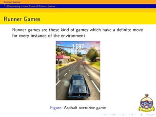 Runner Games
Discovering a new Class of Runner Games
Runner Games
Runner games are those kind of games which have a deﬁnite move
for every instance of the environment
Figure: Asphalt overdrive game
 